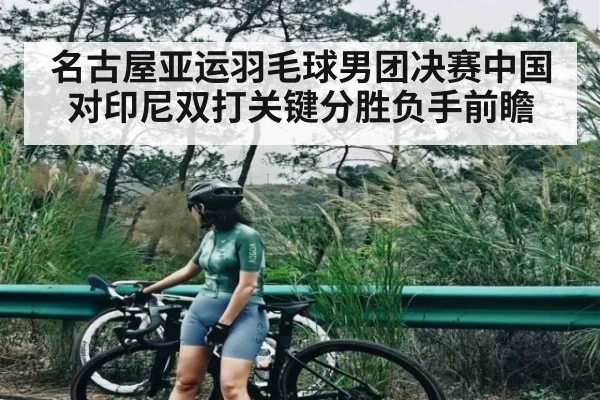 名古屋亚运羽毛球男团决赛中国对印尼双打关键分胜负手前瞻